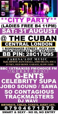 TONIGHT: SATURDAY: 31st AUGUST: THE BIGGEST CITY PARTY @ THE  CUBAN CITY CLUB: CENTRAL LONDON: LADIES FREE - GENT £8 TKTS - G-ENTS, CELEBRITY SUPA, THE TRACKMASTERS CREW, JOBO SOUND, DJ SAWA, SO CONTAGIOUS ENT